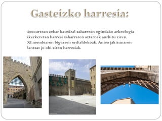 2001.urtean zehar katedral zaharrean egindako arkeologia
ikerketetan harresi zaharraren aztarnak aurkitu ziren,
XI.mendearen bigarren erdialdekoak. Antso jakitunaren
lantzat jo ohi ziren harresiak.
 