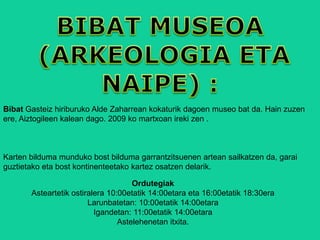 Ordutegiak
Asteartetik ostiralera 10:00etatik 14:00etara eta 16:00etatik 18:30era
Larunbatetan: 10:00etatik 14:00etara
Igandetan: 11:00etatik 14:00etara
Astelehenetan itxita.
Bibat Gasteiz hiriburuko Alde Zaharrean kokaturik dagoen museo bat da. Hain zuzen
ere, Aiztogileen kalean dago. 2009 ko martxoan ireki zen .
Karten bilduma munduko bost bilduma garrantzitsuenen artean sailkatzen da, garai
guztietako eta bost kontinenteetako kartez osatzen delarik.
 