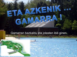 Gamarran bazkaldu eta jolasten ibili ginen.
 