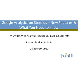 Google Analytics on Steroids – New Features &
          What You Need to Know

    Jim Snyder, Web Analytics Practice Lead at Empirical Path

                    Preston Parshall, Point It

                       October 10, 2012
 