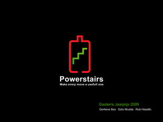 Powerstairs
Make every move a usefull one




                          Gasterra Jaarprijs 2009
                          Gerliene Bax Gido Mudde Rob Hasello
 