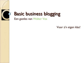 Basic business blogging Een gastles van  Walter Vos Voor z’n eigen klas! 