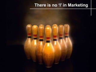 There is no ‘I’ in Marketing
 