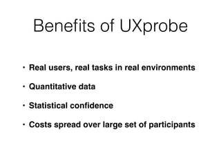Beneﬁts of UXprobe

• Real users, real tasks in real environments

• Quantitative data

• Statistical conﬁdence

• Costs spread over large set of participants
 