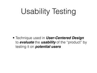 Usability Testing


• Technique used in User-Centered Design
  to evaluate the usability of the “product” by
  testing it on potential users
 