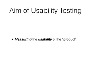 Aim of Usability Testing


• Measuring the usability of the “product”
 