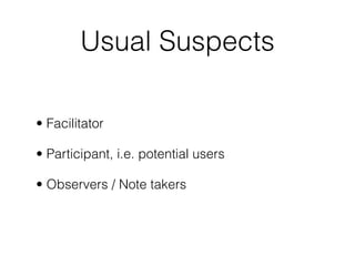Usual Suspects

• Facilitator

• Participant, i.e. potential users

• Observers / Note takers
 