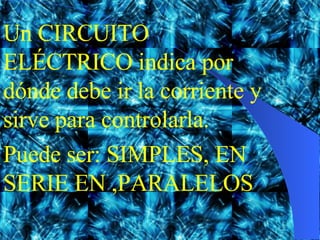 Un CIRCUITO ELÉCTRICO indica por dónde debe ir la corriente y sirve para controlarla. Puede ser: SIMPLES, EN SERIE EN ,PARALELOS