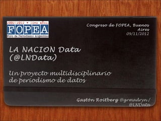 Congreso de FOPEA, Buenos
                                            Aires
                                       09/11/2012



LA NACION Data
(@LNData)

Un proyecto multidisciplinario
de periodismo de datos


                    Gastón Roitberg @grmadryn /
                                       @LNData
 