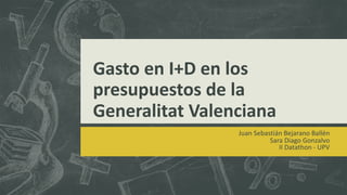 Gasto	en	I+D	en	los	
presupuestos	de	la	
Generalitat	Valenciana
Juan	Sebastián	Bejarano	Ballén
Sara	Diago	Gonzalvo
II	Datathon - UPV
 