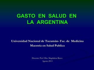 GASTO EN SALUD EN
LA ARGENTINA
Universidad Nacional de Tucumán- Fac. de Medicina
Maestría en Salud Publica
Docente: Prof. Dra. Magdalena Ricco-
Agosto 2013
 