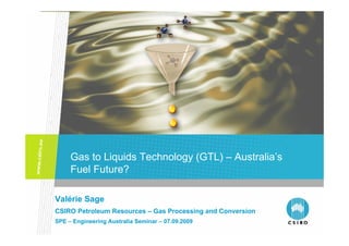 Gas to Liquids Technology (GTL) – Australia’s
     Fuel Future?

Valérie Sage
CSIRO Petroleum Resources – Gas Processing and Conversion
SPE – Engineering Australia Seminar – 07.09.2009
 
