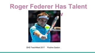 Roger Federer Has Talent
You Know
DHS TeachMeet 2017 Pauline Gaston
 