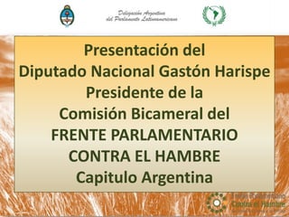 Presentación del
Diputado Nacional Gastón Harispe
Presidente de la
Comisión Bicameral del
FRENTE PARLAMENTARIO
CONTRA EL HAMBRE
Capitulo Argentina
 