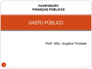 FAVIP/DEVRY
FINANÇAS PÚBLICAS

GASTO PÚBLICO

Profª. MSc. Angélica Trindade

1

 