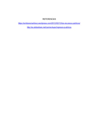 REFERENCIAS
https://emilianomartinez.wordpress.com/2012/02/13/los-recursos-publicos/
http://es.slideshare.net/carmenlupe/ingresos-publicos
 