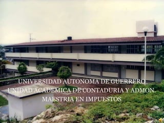 UNIVERSIDAD AUTONOMA DE GUERRERO
UNIDAD ACADEMICA DE CONTADURIA Y ADMON.
         MAESTRIA EN IMPUESTOS
 