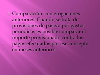  Comparación con erogaciones
anteriores: Cuando se trata de
provisiones de pasivo por gastos
periódicos es posible comparar el
importe provisionado contra los
pagos efectuados por ese concepto
en meses anteriores.
 