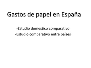 Gastos de papel en España
   -Estudio domestico comparativo
  -Estudio comparativo entre países
 