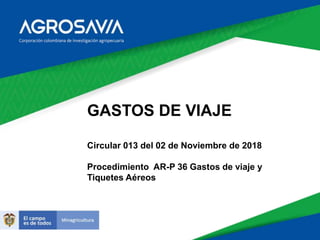 GASTOS DE VIAJE
Circular 013 del 02 de Noviembre de 2018
Procedimiento AR-P 36 Gastos de viaje y
Tiquetes Aéreos
 
