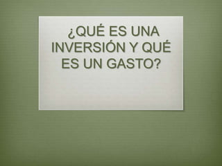 ¿QUÉ ES UNA
INVERSIÓN Y QUÉ
  ES UN GASTO?
 