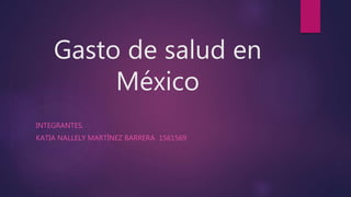 Gasto de salud en
México
INTEGRANTES.
KATIA NALLELY MARTÍNEZ BARRERA 1561569
 