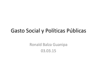 Gasto Social y Políticas Públicas
Ronald Balza Guanipa
03.03.15
 