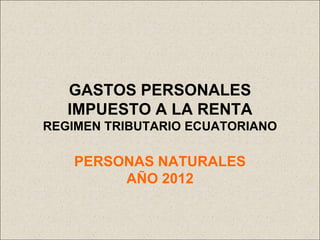 GASTOS PERSONALES
   IMPUESTO A LA RENTA
REGIMEN TRIBUTARIO ECUATORIANO

    PERSONAS NATURALES
         AÑO 2012
 