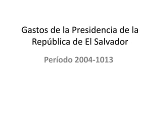 Gastos de la Presidencia de la
República de El Salvador
Período 2004-1013

 