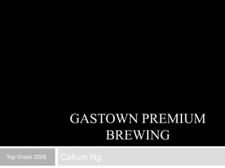 GASTOWN PREMIUM
                       BREWING
Top Grads 2009   Callum Ng
 