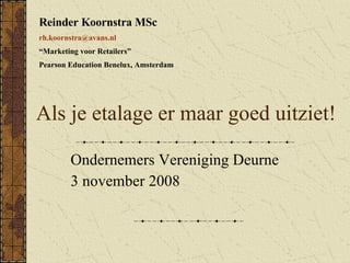 Als je etalage er maar goed uitziet! Ondernemers Vereniging Deurne 3 november 2008 Reinder Koornstra MSc [email_address] “ Marketing voor Retailers” Pearson Education Benelux, Amsterdam 