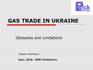 GAS TRADE IN UKRAINE
Obstacles and Limitations
Oksana Gantseva
Kyiv, 2016, KERI Conference
 