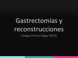 Gastrectomías yGastrectomías y
reconstruccionesreconstrucciones
Vargas Flores Edgar R3CG
 