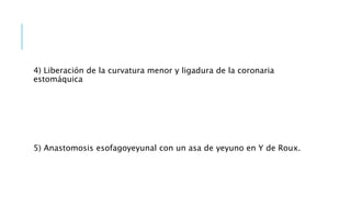 4) Liberación de la curvatura menor y ligadura de la coronaria
estomáquica
5) Anastomosis esofagoyeyunal con un asa de yeyuno en Y de Roux.
 