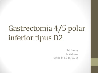 Gastrectomia 4/5 polar
inferior tipus D2
                       M. Juvany
                      A. Aldeano
            Sessió UPEG 16/02/12
 