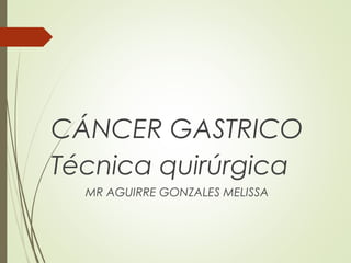CÁNCER GASTRICO
Técnica quirúrgica
MR AGUIRRE GONZALES MELISSA
 
