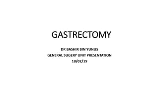 GASTRECTOMY
DR BASHIR BIN YUNUS
GENERAL SUGERY UNIT PRESENTATION
18/02/19
 