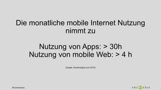 M-Commerce
Die monatliche mobile Internet Nutzung
nimmt zu
Nutzung von Apps: > 30h
Nutzung von mobile Web: > 4 h
(Quelle: Smartinsights.com 2015)
 