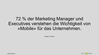M-Commerce
72 % der Marketing Manager und
Executives verstehen die Wichtigkeit von
«Mobile» für das Unternehmen.
(Quelle: Forrester)
 