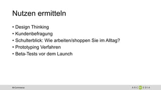 M-Commerce
Nutzen ermitteln
• Design Thinking
• Kundenbefragung
• Schulterblick: Wie arbeiten/shoppen Sie im Alltag?
• Prototyping Verfahren
• Beta-Tests vor dem Launch
 