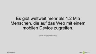 M-Commerce
Es gibt weltweit mehr als 1.2 Mia
Menschen, die auf das Web mit einem
mobilen Device zugreifen.
(Quelle: Trinity Digital Marketing)
 