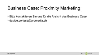 M-Commerce
Business Case: Proximity Marketing
• Bitte kontaktieren Sie uns für die Ansicht des Business Case
• davide.cortese@arcmedia.ch
 