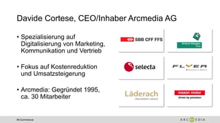 M-Commerce
Davide Cortese, CEO/Inhaber Arcmedia AG
• Spezialisierung auf
Digitalisierung von Marketing,
Kommunikation und ...