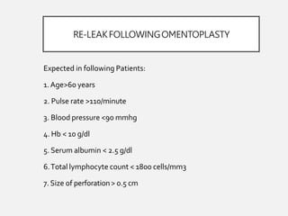 RE-LEAKFOLLOWINGOMENTOPLASTY
Expected in following Patients:
1.Age>60 years
2. Pulse rate >110/minute
3. Blood pressure <90 mmhg
4. Hb < 10 g/dl
5. Serum albumin < 2.5 g/dl
6.Total lymphocyte count < 1800 cells/mm3
7. Size of perforation> 0.5 cm
 