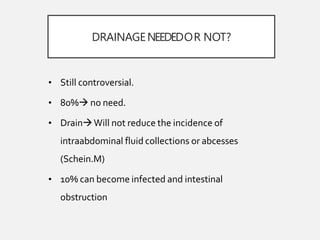 DRAINAGENEEDEDOR NOT?
• Still controversial.
• 80% no need.
• DrainWill not reduce the incidence of
intraabdominal fluid collections or abcesses
(Schein.M)
• 10% can become infected and intestinal
obstruction
 