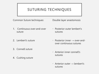 SUTURING TECHNIQUES
Common Suture techniques:
1. Continuous over-and-over
suture
2. Lembert's suture
3. Connell suture
4. Cushing suture
Double layer anastomosis
• Posterior outer lembert's
sutures
• Posterior inner → over-and-
over continuous sutures
• Anterior inner connell's
sutures
• Anterior outer → lembert's
sutures
 