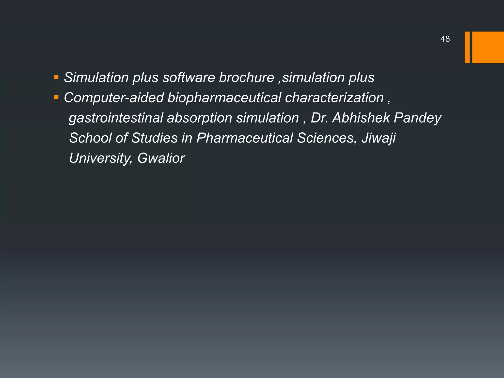  Simulation plus software brochure ,simulation plus
 Computer-aided biopharmaceutical characterization ,
gastrointestinal absorption simulation , Dr. Abhishek Pandey
School of Studies in Pharmaceutical Sciences, Jiwaji
University, Gwalior
48
 