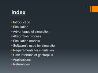 Index
Introduction
Simulation
Advantages of simulation
Absorption process
Simulation models
Software's used for simulation
Requirements for simulation
User interface of gastroplus
Applications
References
2
 