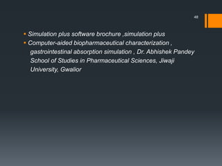  Simulation plus software brochure ,simulation plus
 Computer-aided biopharmaceutical characterization ,
gastrointestinal absorption simulation , Dr. Abhishek Pandey
School of Studies in Pharmaceutical Sciences, Jiwaji
University, Gwalior
48
 