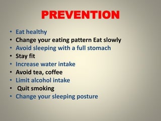 PREVENTION
• Eat healthy
• Change your eating pattern Eat slowly
• Avoid sleeping with a full stomach
• Stay fit
• Increase water intake
• Avoid tea, coffee
• Limit alcohol intake
• Quit smoking
• Change your sleeping posture
 